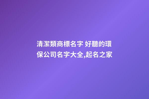 清潔類商標名字 好聽的環保公司名字大全,起名之家